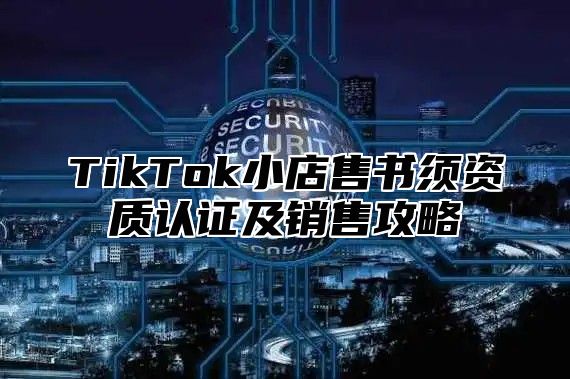 TikTok小店售书须资质认证及销售攻略