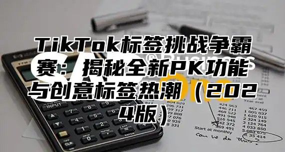 TikTok标签挑战争霸赛：揭秘全新PK功能与创意标签热潮（2024版）