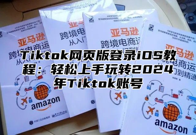 Tiktok网页版登录iOS教程：轻松上手玩转2024年Tiktok账号