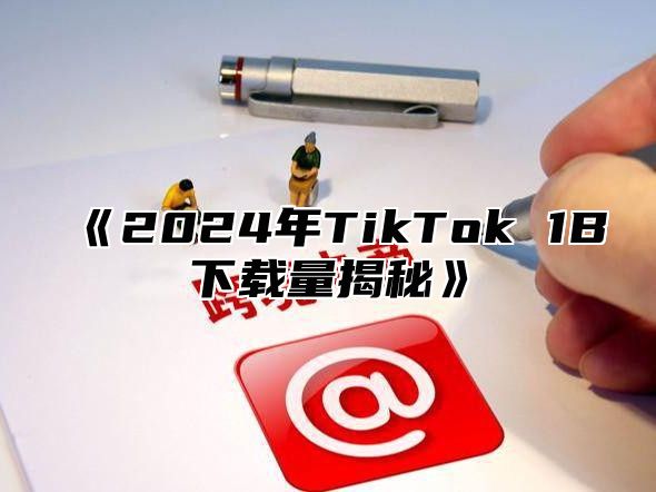 《2024年TikTok 1B下载量揭秘》