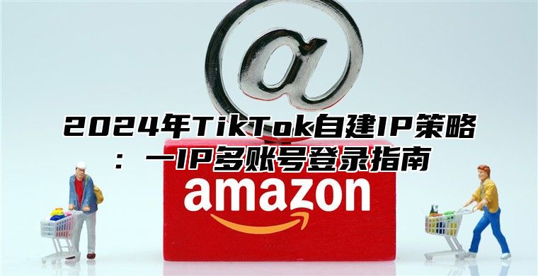 2024年TikTok自建IP策略：一IP多账号登录指南