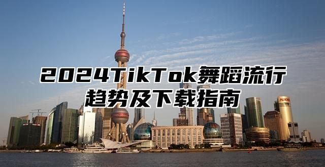 2024TikTok舞蹈流行趋势及下载指南