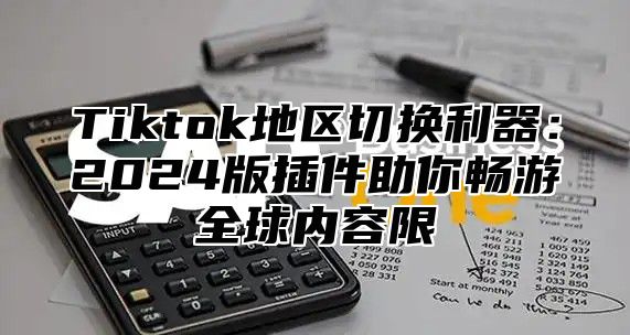 Tiktok地区切换利器：2024版插件助你畅游全球内容限