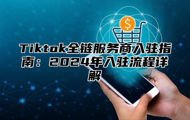 Tiktok全链服务商入驻指南：2024年入驻流程详解