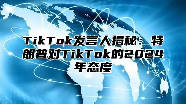 TikTok发言人揭秘：特朗普对TikTok的2024年态度