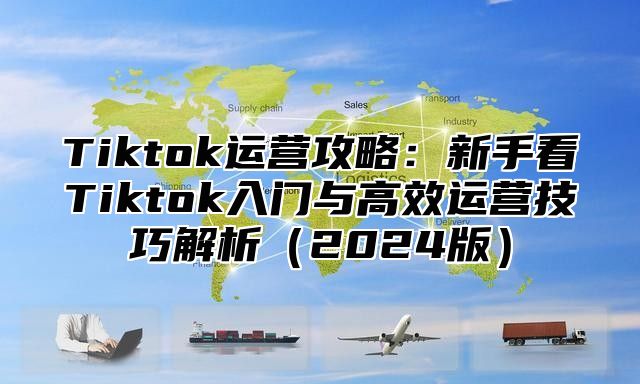 Tiktok运营攻略：新手看Tiktok入门与高效运营技巧解析（2024版）