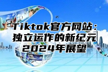 Tiktok官方网站：独立运作的新纪元2024年展望