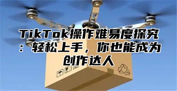 TikTok操作难易度探究：轻松上手，你也能成为创作达人