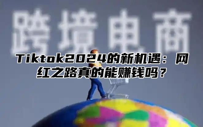 Tiktok2024的新机遇：网红之路真的能赚钱吗？