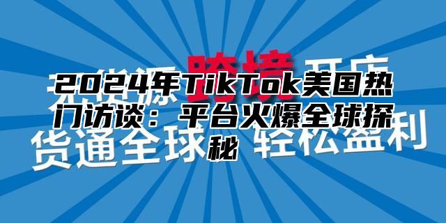 2024年TikTok美国热门访谈：平台火爆全球探秘