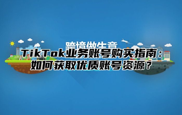 TikTok业务账号购买指南：如何获取优质账号资源？