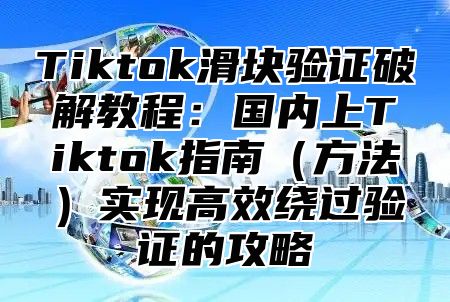 Tiktok滑块验证破解教程：国内上Tiktok指南（方法）实现高效绕过验证的攻略