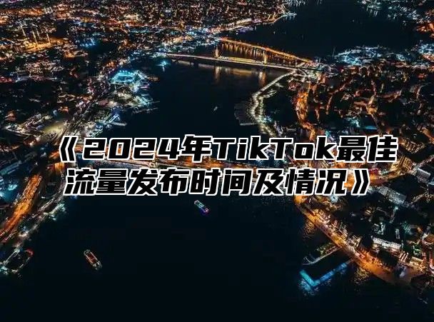 《2024年TikTok最佳流量发布时间及情况》