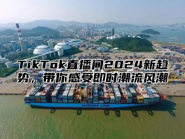 TikTok直播间2024新趋势，带你感受即时潮流风潮