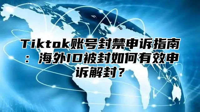 Tiktok账号封禁申诉指南：海外ID被封如何有效申诉解封？