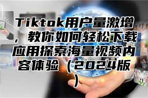 Tiktok用户量激增，教你如何轻松下载应用探索海量视频内容体验（2024版）