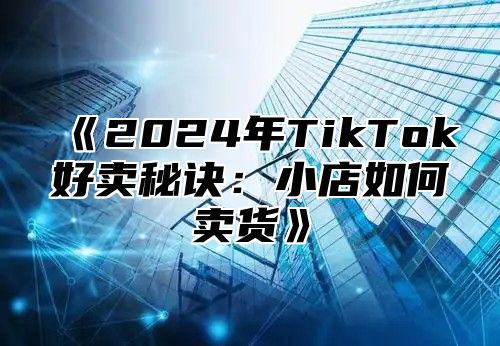 《2024年TikTok好卖秘诀：小店如何卖货》