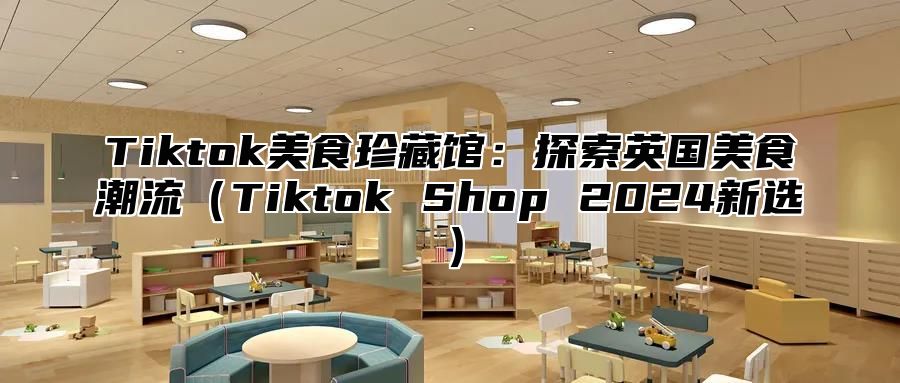 Tiktok美食珍藏馆：探索英国美食潮流（Tiktok Shop 2024新选）