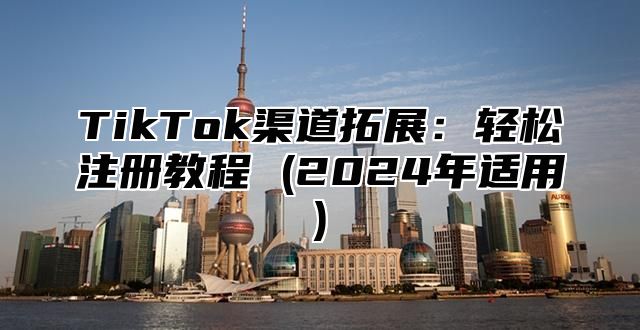 TikTok渠道拓展：轻松注册教程 (2024年适用)