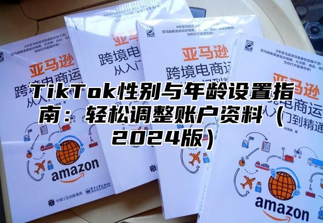 TikTok性别与年龄设置指南：轻松调整账户资料（2024版）