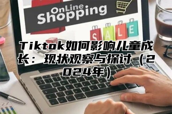 Tiktok如何影响儿童成长：现状观察与探讨（2024年）