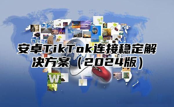 安卓TikTok连接稳定解决方案（2024版）