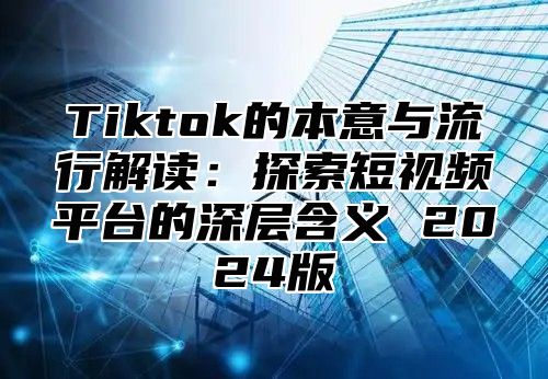 Tiktok的本意与流行解读：探索短视频平台的深层含义 2024版