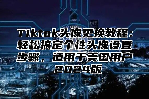 Tiktok头像更换教程：轻松搞定个性头像设置步骤，适用于美国用户 2024版