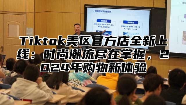 Tiktok美区官方店全新上线：时尚潮流尽在掌握，2024年购物新体验