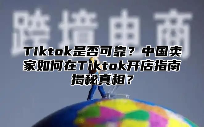 Tiktok是否可靠？中国卖家如何在Tiktok开店指南揭秘真相？