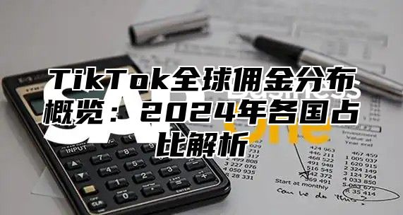 TikTok全球佣金分布概览：2024年各国占比解析