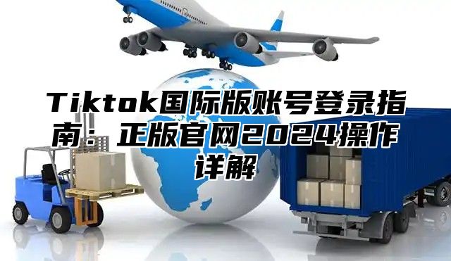 Tiktok国际版账号登录指南：正版官网2024操作详解