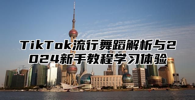 TikTok流行舞蹈解析与2024新手教程学习体验