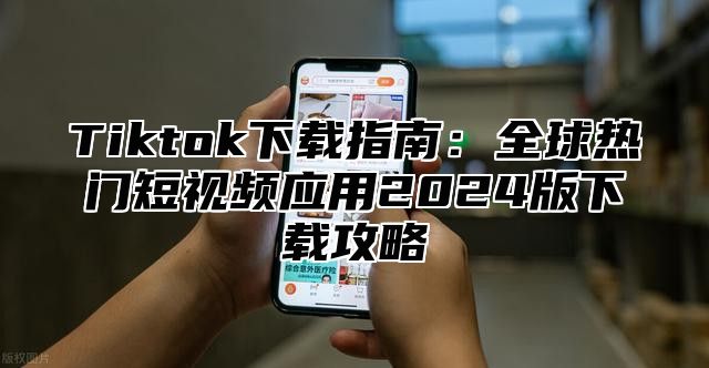 Tiktok下载指南：全球热门短视频应用2024版下载攻略