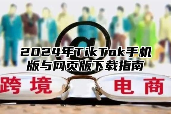 2024年TikTok手机版与网页版下载指南