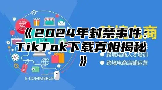 《2024年封禁事件：TikTok下载真相揭秘》