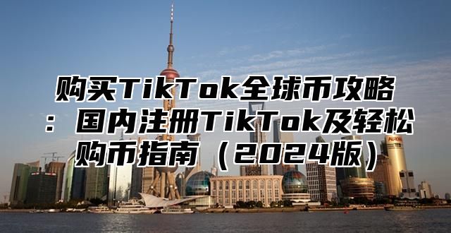 购买TikTok全球币攻略：国内注册TikTok及轻松购币指南（2024版）