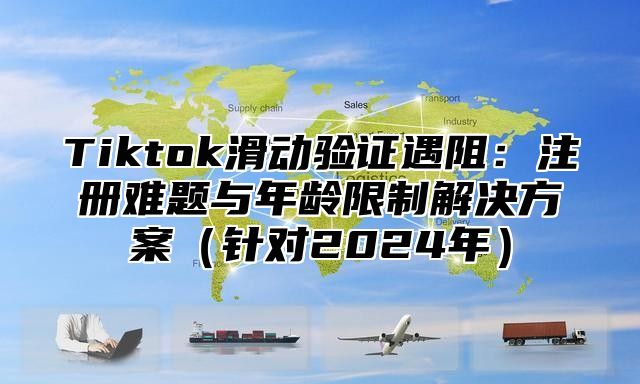 Tiktok滑动验证遇阻：注册难题与年龄限制解决方案（针对2024年）