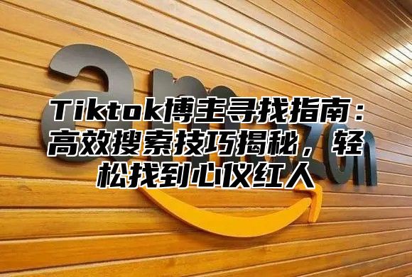 Tiktok博主寻找指南：高效搜索技巧揭秘，轻松找到心仪红人