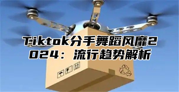 Tiktok分手舞蹈风靡2024：流行趋势解析