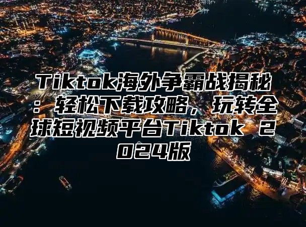 Tiktok海外争霸战揭秘：轻松下载攻略，玩转全球短视频平台Tiktok 2024版