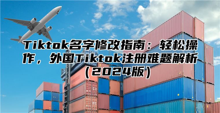 Tiktok名字修改指南：轻松操作，外国Tiktok注册难题解析（2024版）