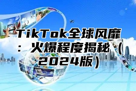 TikTok全球风靡：火爆程度揭秘（2024版）