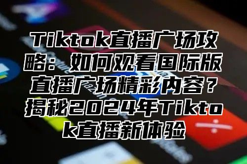 Tiktok直播广场攻略：如何观看国际版直播广场精彩内容？揭秘2024年Tiktok直播新体验