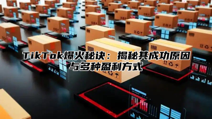 TikTok爆火秘诀：揭秘其成功原因与多种盈利方式