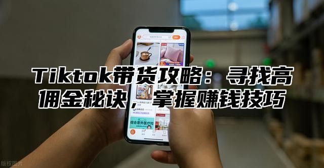 Tiktok带货攻略：寻找高佣金秘诀，掌握赚钱技巧