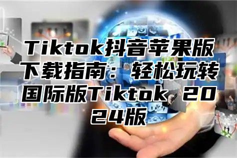 Tiktok抖音苹果版下载指南：轻松玩转国际版Tiktok 2024版