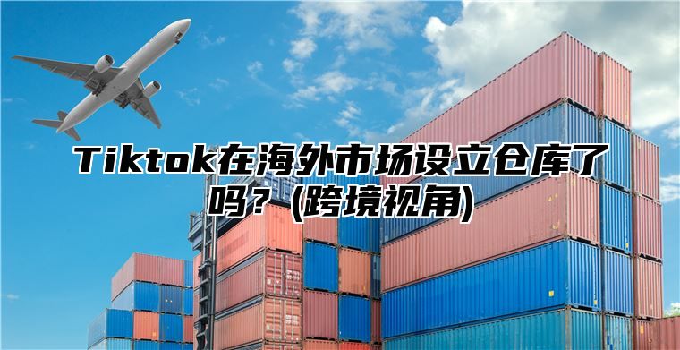 Tiktok在海外市场设立仓库了吗？(跨境视角)