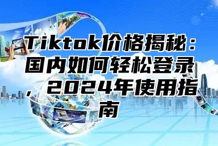 Tiktok价格揭秘：国内如何轻松登录，2024年使用指南