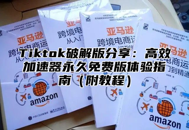 Tiktok破解版分享：高效加速器永久免费版体验指南（附教程）